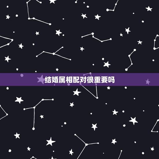 结婚属相配对很重要吗,请问2个人结婚属相配对重要吗 结婚属相配对很重要吗,请问2个人结婚属相配对重要吗