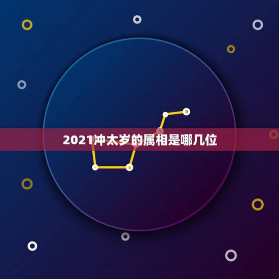 2021冲太岁的属相是哪几位，2021年属相犯太岁的有哪些