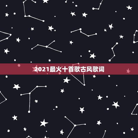 2021最火十首歌古风歌词，求10首好听的古风歌曲，要歌词写的好的