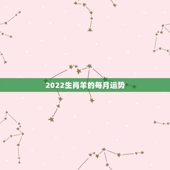 2022生肖羊的每月运势，属羊2021年运势及运程详解