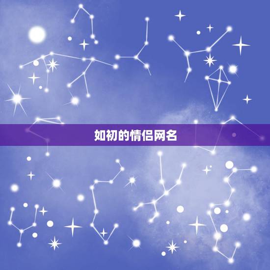 如初的情侣网名,二字唯美情情侣网名大全 如初的情侣网名,二字唯美情情侣网名大全