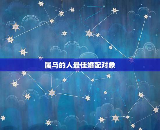 属马的人最佳婚配对象，属相马和什么属相最佳