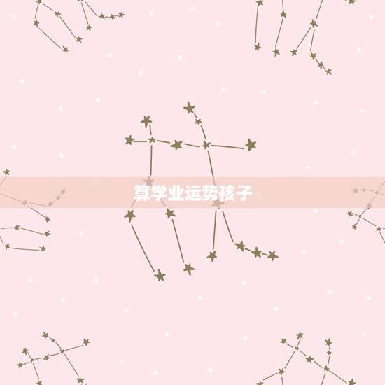 算学业运势孩子,如何增加孩子的学业运 算学业运势孩子,如何增加孩子的学业运