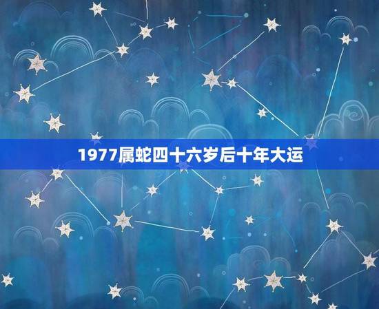 1977属蛇四十六岁后十年大运(如何把握命运转机) 1977属蛇四十六岁后十年大运(如何把握命运转机)