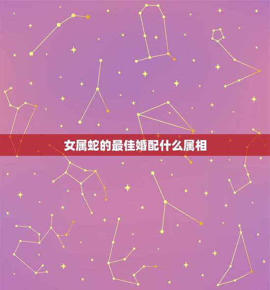 女属蛇的最佳婚配什么属相，女属蛇和什么属相结婚最合适