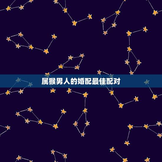 属猴男人的婚配最佳配对,68年属猴男的婚配属什么的最好 属猴男人的婚配最佳配对,68年属猴男的婚配属什么的最好