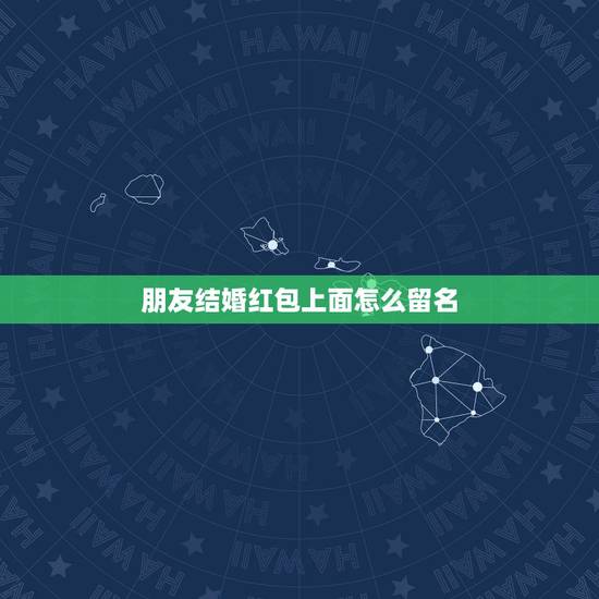 朋友结婚红包上面怎么留名,朋友结婚,应该在红包上写什么? 朋友结婚红包上面怎么留名,朋友结婚,应该在红包上写什么?