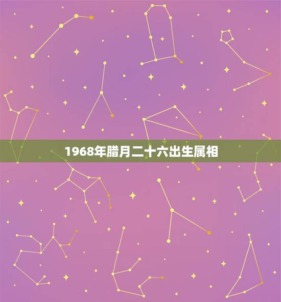 1968年腊月二十六出生属相,1968年腊月二十六出生女卯时,是属猴吗 1968年腊月二十六出生属相,1968年腊月二十六出生女卯时,是属猴吗