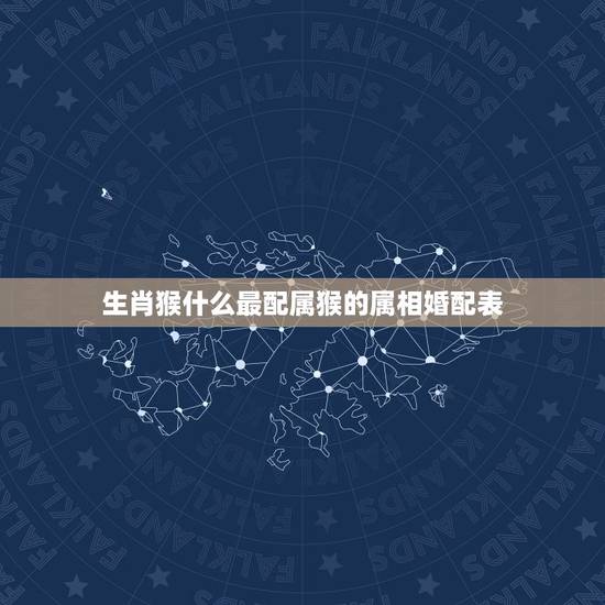 生肖猴什么最配属猴的属相婚配表,属猴的男人和什么属相最配 生肖猴什么最配属猴的属相婚配表,属猴的男人和什么属相最配