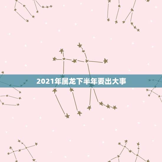 2021年属龙下半年要出大事，88年属龙女2021年下半年运势