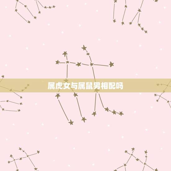 属虎女与属鼠男相配吗,属虎的女人与属鼠的男人相配吗 属虎女与属鼠男相配吗,属虎的女人与属鼠的男人相配吗