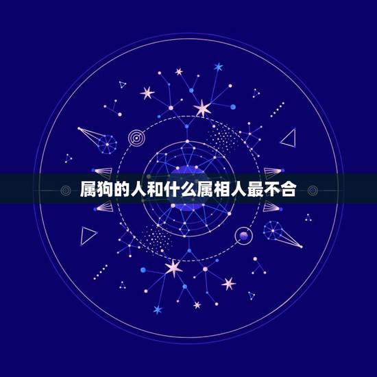 属狗的人和什么属相人最不合,属狗和什么属相相克 属狗的人和什么属相人最不合,属狗和什么属相相克