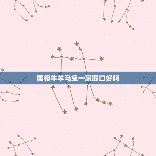 属相牛羊马兔一家四口好吗,一家三口生肖属马羊牛好吗 属相牛羊马兔一家四口好吗,一家三口生肖属马羊牛好吗