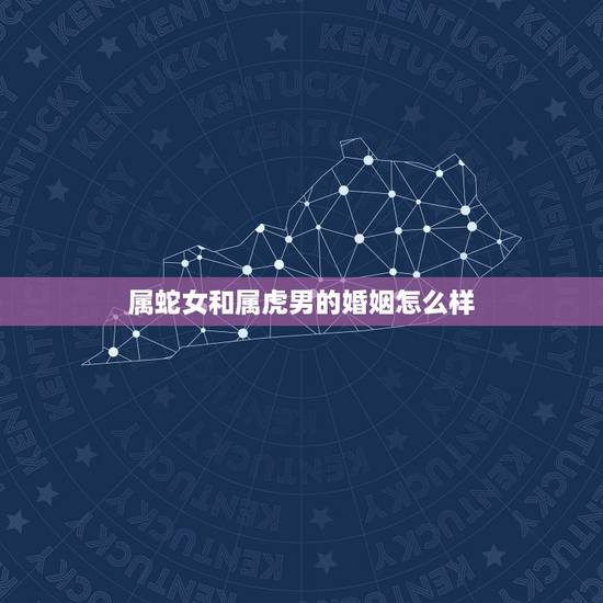 属蛇女和属虎男的婚姻怎么样,属虎男和属蛇女婚姻配吗? 属蛇女和属虎男的婚姻怎么样,属虎男和属蛇女婚姻配吗?