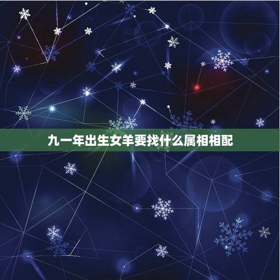 九一年出生女羊要找什么属相相配,属羊的年份有哪些,属羊的出生年份 九一年出生女羊要找什么属相相配,属羊的年份有哪些,属羊的出生年份