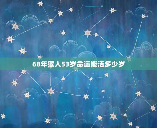 68年猴人53岁命运能活多少岁,68年属猴女53岁2022 年运势 68年猴人53岁命运能活多少岁,68年属猴女53岁2022 年运势