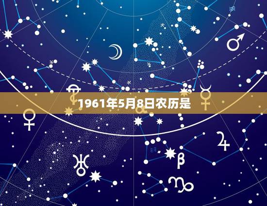 1961年5月8日农历是,1963年10月7号是属什么的 1961年5月8日农历是,1963年10月7号是属什么的