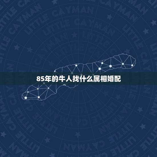85年的牛人找什么属相婚配，85年属牛的和什么属相配最好？
