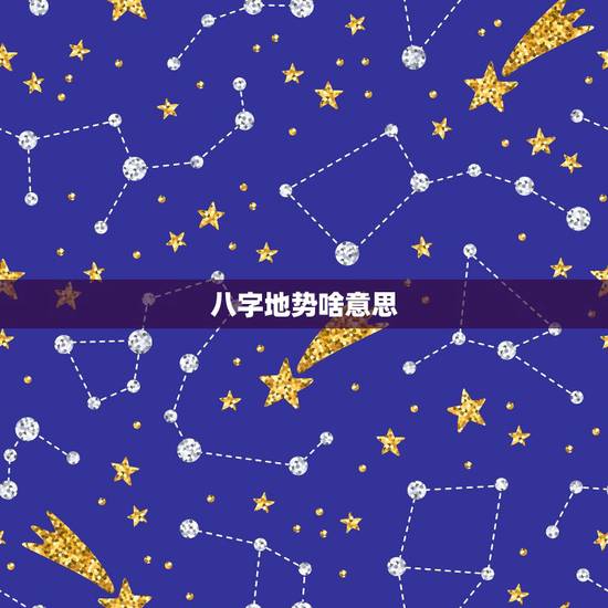 八字地势啥意思，生辰八字中地势是什么意思