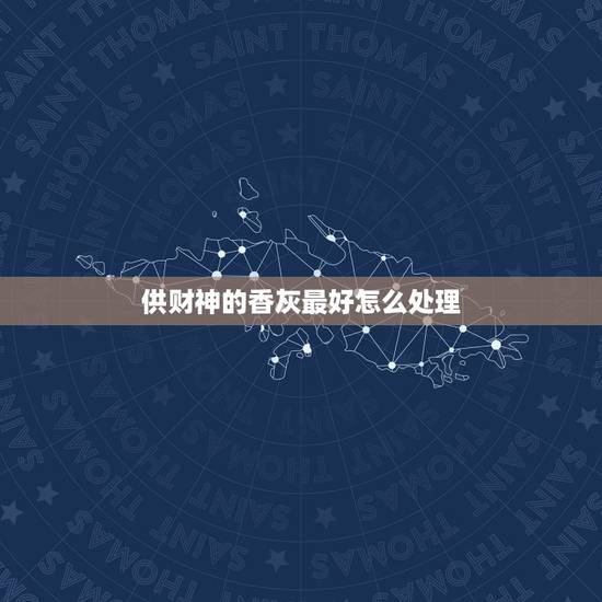 供财神的香灰最好怎么处理,接完财神的供品和香灰怎样处理 供财神的香灰最好怎么处理,接完财神的供品和香灰怎样处理