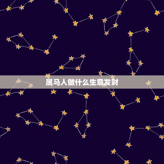 属马人做什么生意发财,属马人做生意财运如何 属马人做什么生意发财,属马人做生意财运如何