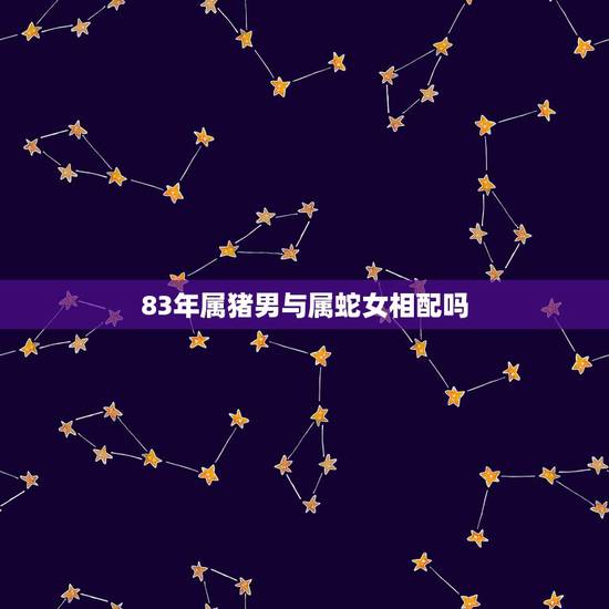 83年属猪男与属蛇女相配吗，属猪的男人和属蛇的女人结婚好吗？