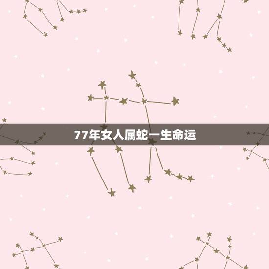 77年女人属蛇一生命运，77年属蛇的女人命好吗