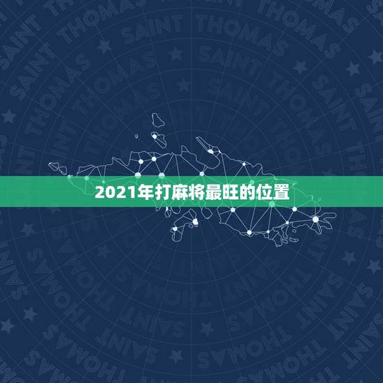 2021年打麻将最旺的位置，2021年打麻将最佳方位在哪里