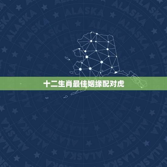 十二生肖最佳姻缘配对虎,属虎的和属哪个属相相配比较好 十二生肖最佳姻缘配对虎,属虎的和属哪个属相相配比较好