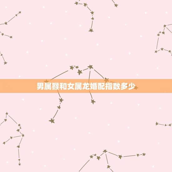 男属猴和女属龙婚配指数多少,男属猴女属龙配吗 男属猴和女属龙婚配指数多少,男属猴女属龙配吗