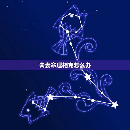 夫妻命理相克怎么办 两人相克佩戴什么可以化解 夫妻命理相克怎么办 两人相克佩戴什么可以化解