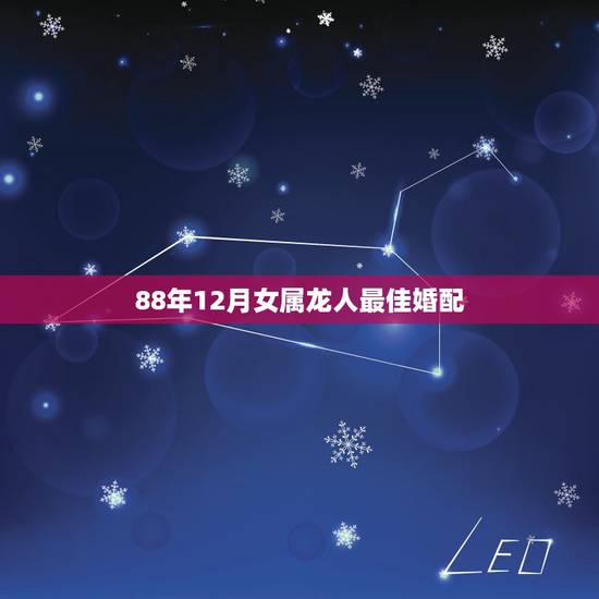 88年12月女属龙人最佳婚配,属龙人最佳婚配属相是哪个? 88年12月女属龙人最佳婚配,属龙人最佳婚配属相是哪个?