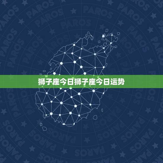 狮子座今日狮子座今日运势，狮子座明天的运势怎么样