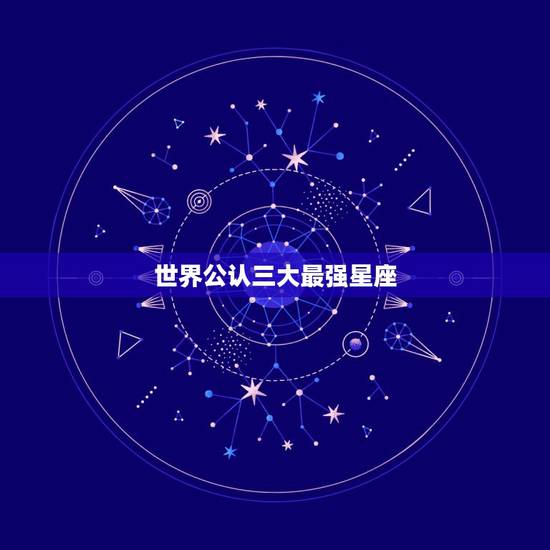 世界公认三大最强星座,世界上最厉害的星座 世界公认三大最强星座,世界上最厉害的星座