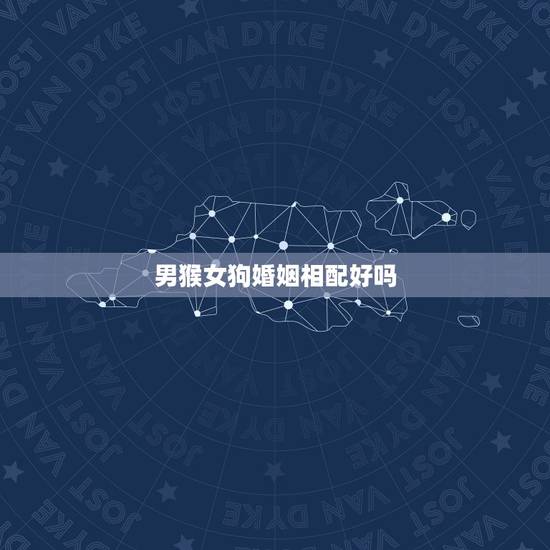 男猴女狗婚姻相配好吗，属猴男和属狗女的婚配
