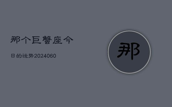 那个巨蟹座今日的运势(20240605) 那个巨蟹座今日的运势(20240605)