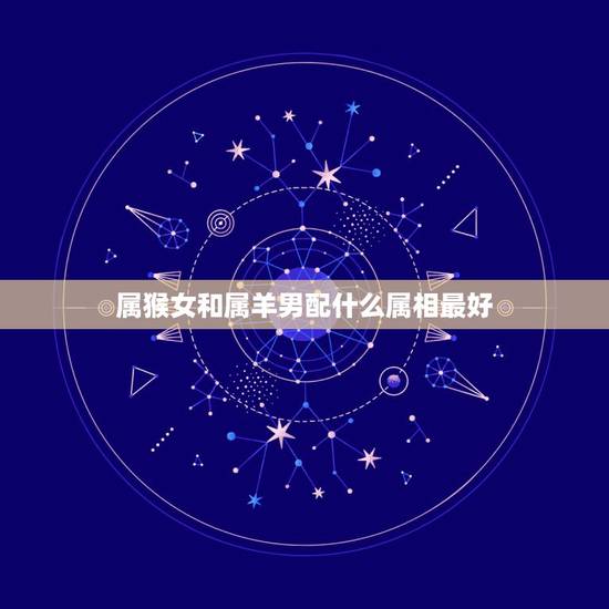 属猴女和属羊男配什么属相最好，男属猴女属羊生什么属相的宝宝好