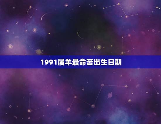 1991属羊最命苦出生日期,91年属羊终身贵人 1991属羊最命苦出生日期,91年属羊终身贵人