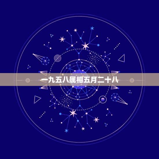 一九五八属相五月二十八，一九五八年属什么生肖