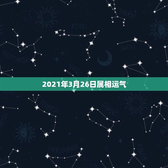 2021年3月26日属相运气,2021属相全年运势 2021年3月26日属相运气,2021属相全年运势