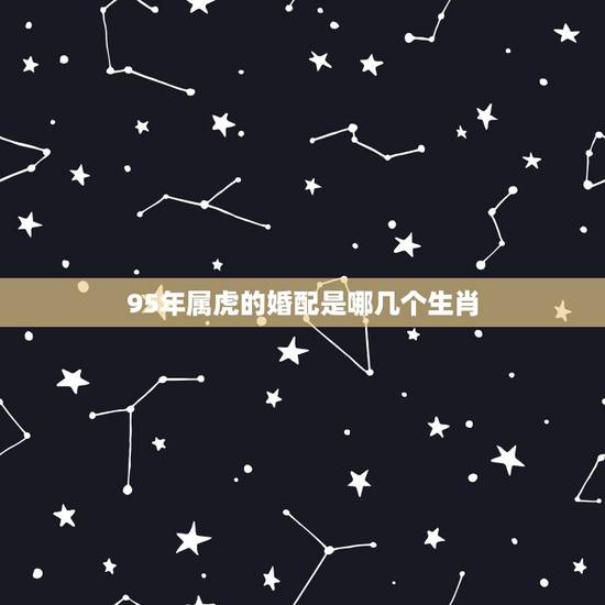 95年属虎的婚配是哪几个生肖，属虎的人配偶是那几个属相