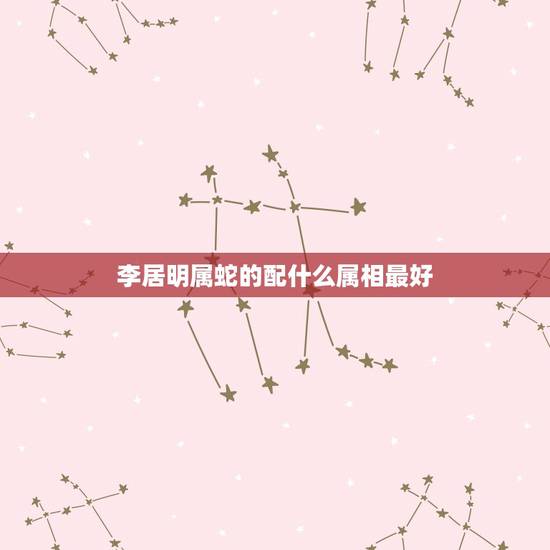 李居明属蛇的配什么属相最好，属蛇和什么属相最配