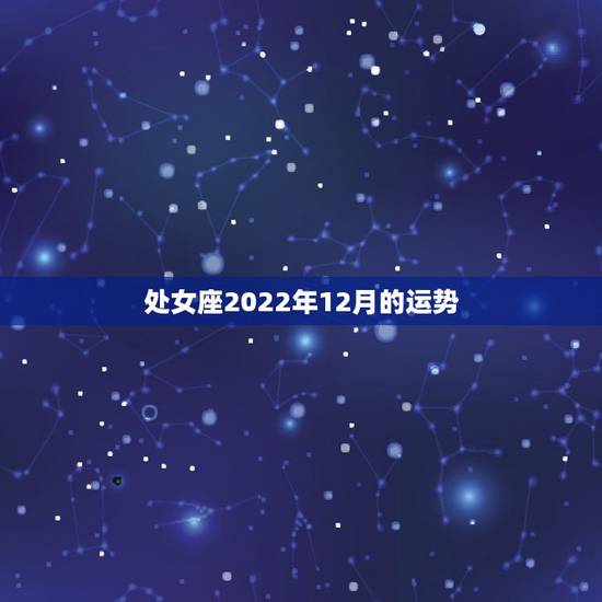 处女座2022年12月的运势，处女座十二月运势播报