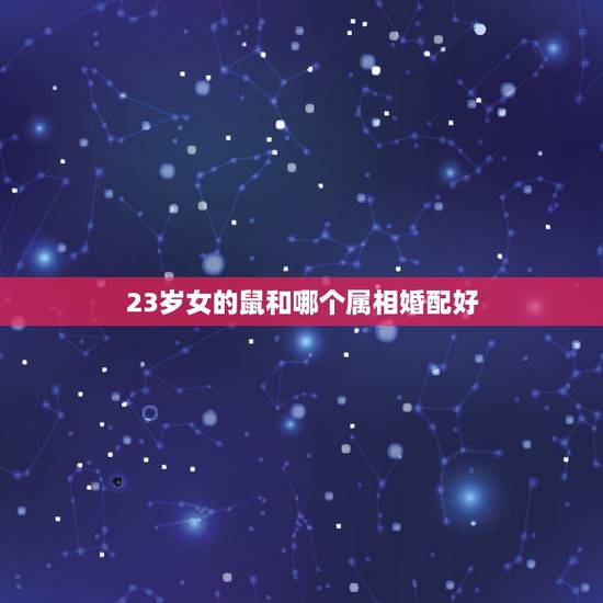 23岁女的鼠和哪个属相婚配好,鼠女和什么生肖最配 23岁女的鼠和哪个属相婚配好,鼠女和什么生肖最配