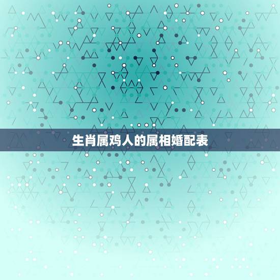 生肖属鸡人的属相婚配表，属鸡的和什么属相最配，属鸡的属相婚配表大全