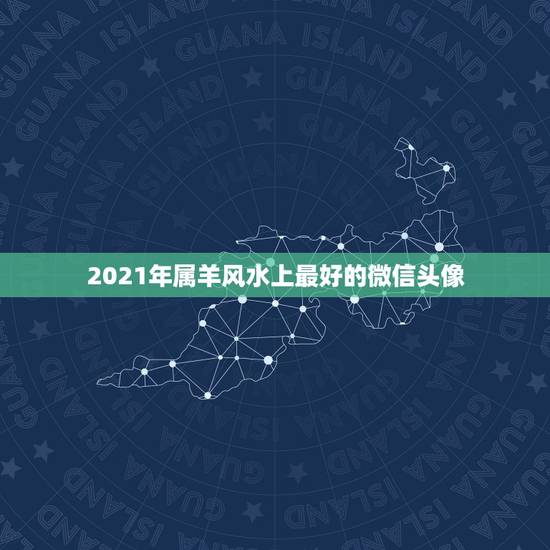 2021年属羊风水上最好的微信头像,属羊用什么微信头像最好 2021年属羊风水上最好的微信头像,属羊用什么微信头像最好