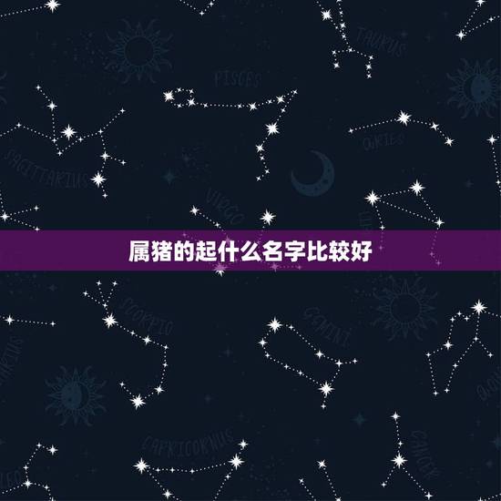 属猪的起什么名字比较好,1983年属猪的取名带什么字好 属猪的起什么名字比较好,1983年属猪的取名带什么字好