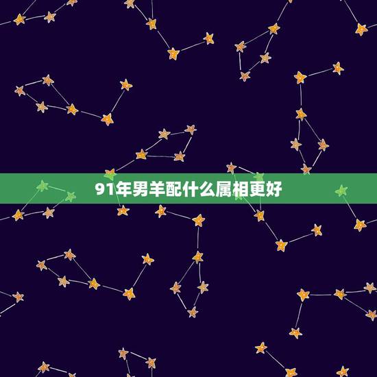91年男羊配什么属相更好,属羊的配偶更佳属相 91年男羊配什么属相更好,属羊的配偶更佳属相