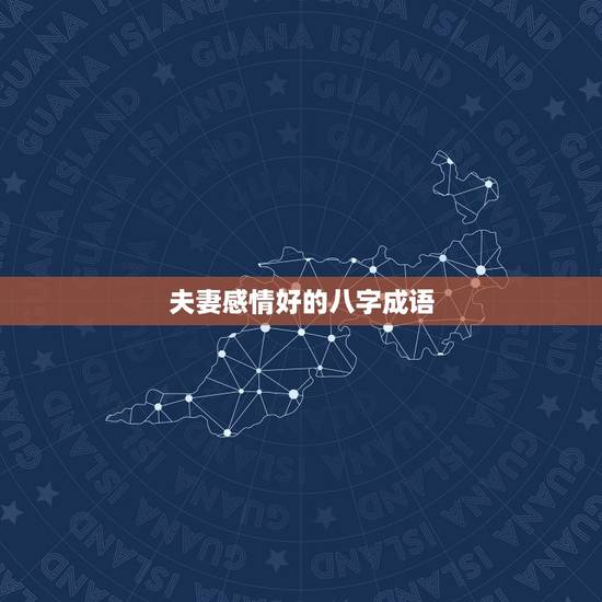 夫妻感情好的八字成语,关于感情的八字成语 夫妻感情好的八字成语,关于感情的八字成语