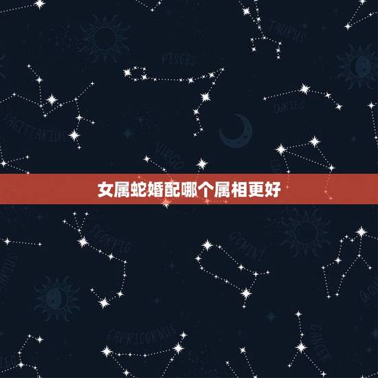 女属蛇婚配哪个属相更好，属蛇的女人和哪个属相最配